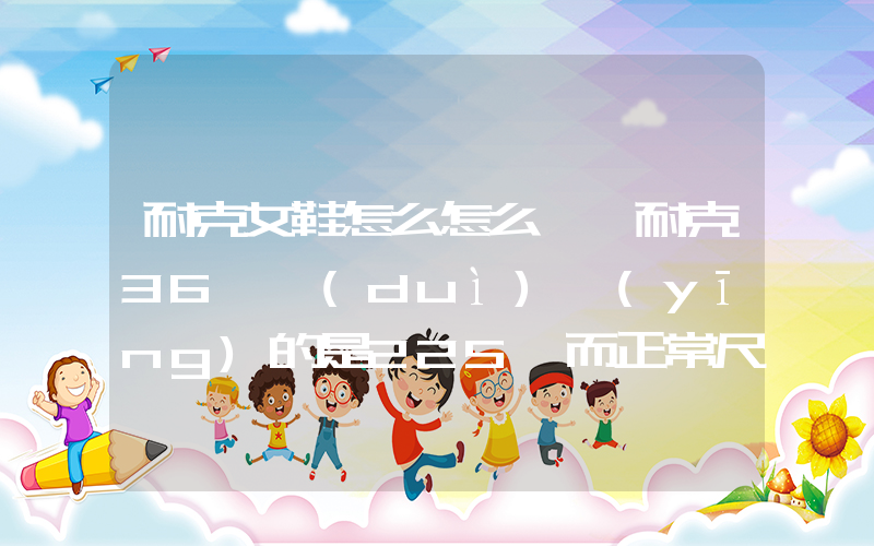 耐克女鞋怎么怎么選 耐克36碼對(duì)應(yīng)的是225 而正常尺碼36碼…插圖